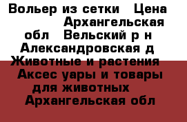 Вольер из сетки › Цена ­ 18 600 - Архангельская обл., Вельский р-н, Александровская д. Животные и растения » Аксесcуары и товары для животных   . Архангельская обл.